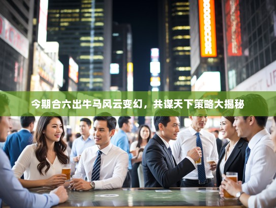 今期合六出牛马风云变幻，共谋天下策略大揭秘