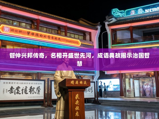 管仲兴邦传奇,名相开盛世先河,成语典故揭示治国智慧 管仲兴邦传奇,名相开盛世先河,成语典故揭示治国智慧