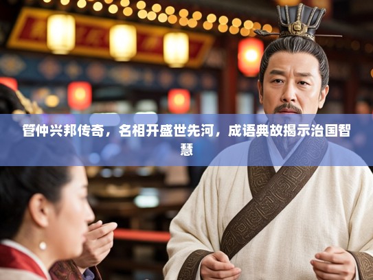 管仲兴邦传奇,名相开盛世先河,成语典故揭示治国智慧 管仲兴邦传奇,名相开盛世先河,成语典故揭示治国智慧