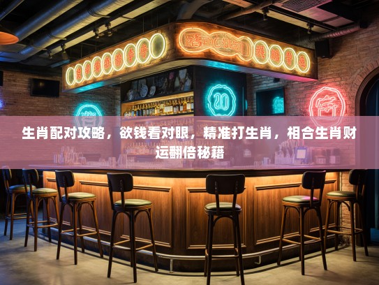 生肖配对攻略，欲钱看对眼，精准打生肖，相合生肖财运翻倍秘籍