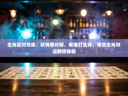 生肖配对攻略，欲钱看对眼，精准打生肖，相合生肖财运翻倍秘籍