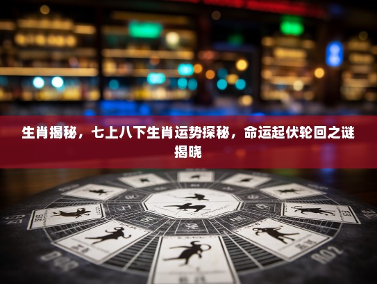 生肖揭秘,七上八下生肖运势探秘,命运起伏轮回之谜揭晓 生肖揭秘,七上八下生肖运势探秘,命运起伏轮回之谜揭晓
