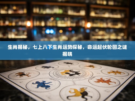 生肖揭秘,七上八下生肖运势探秘,命运起伏轮回之谜揭晓 生肖揭秘,七上八下生肖运势探秘,命运起伏轮回之谜揭晓