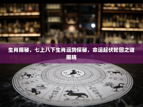 生肖揭秘,七上八下生肖运势探秘,命运起伏轮回之谜揭晓 生肖揭秘,七上八下生肖运势探秘,命运起伏轮回之谜揭晓