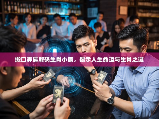 搬口弄唇解码生肖小康，揭示人生命运与生肖之谜