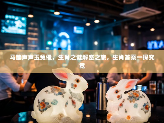 马蹄声声玉兔催,生肖之谜解密之旅,生肖答案一探究竟 马蹄声声玉兔催,生肖之谜解密之旅,生肖答案一探究竟