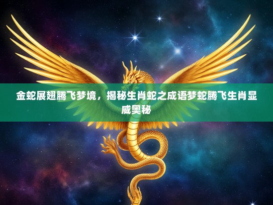 金蛇展翅腾飞梦境，揭秘生肖蛇之成语梦蛇腾飞生肖显威奥秘