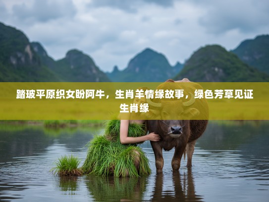 踏玻平原织女盼阿牛,生肖羊情缘故事,绿色芳草见证生肖缘 踏玻平原织女盼阿牛,生肖羊情缘故事,绿色芳草见证生肖缘