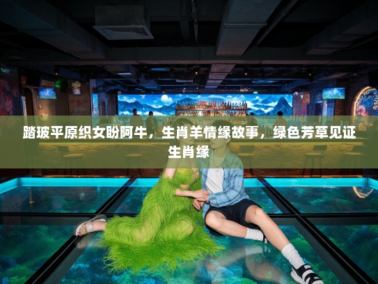 踏玻平原织女盼阿牛,生肖羊情缘故事,绿色芳草见证生肖缘 踏玻平原织女盼阿牛,生肖羊情缘故事,绿色芳草见证生肖缘