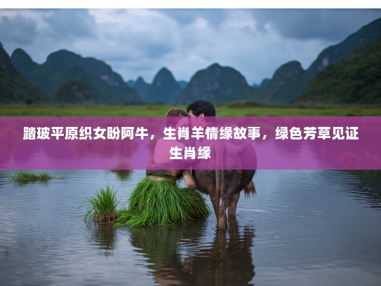 踏玻平原织女盼阿牛,生肖羊情缘故事,绿色芳草见证生肖缘 踏玻平原织女盼阿牛,生肖羊情缘故事,绿色芳草见证生肖缘