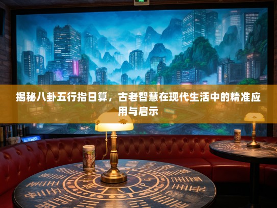 揭秘八卦五行指日算,古老智慧在现代生活中的精准应用与启示 揭秘八卦五行指日算,古老智慧在现代生活中的精准应用与启示