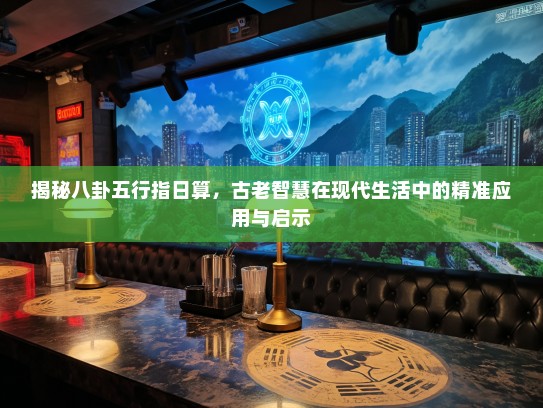 揭秘八卦五行指日算,古老智慧在现代生活中的精准应用与启示 揭秘八卦五行指日算,古老智慧在现代生活中的精准应用与启示