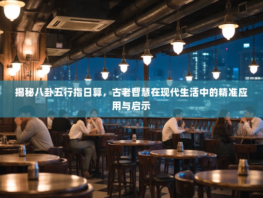 揭秘八卦五行指日算,古老智慧在现代生活中的精准应用与启示 揭秘八卦五行指日算,古老智慧在现代生活中的精准应用与启示