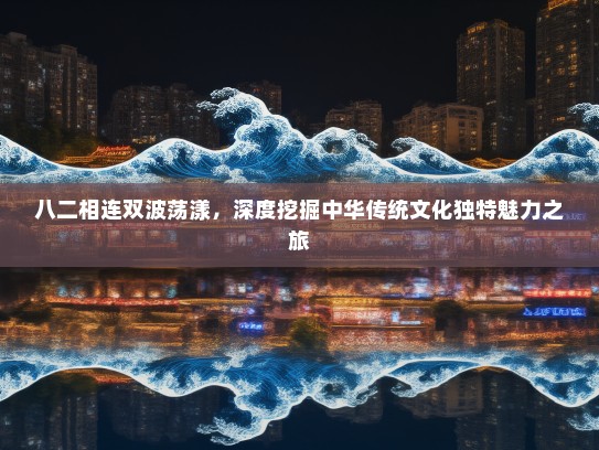 八二相连双波荡漾,深度挖掘中华传统文化独特魅力之旅 八二相连双波荡漾,深度挖掘中华传统文化独特魅力之旅