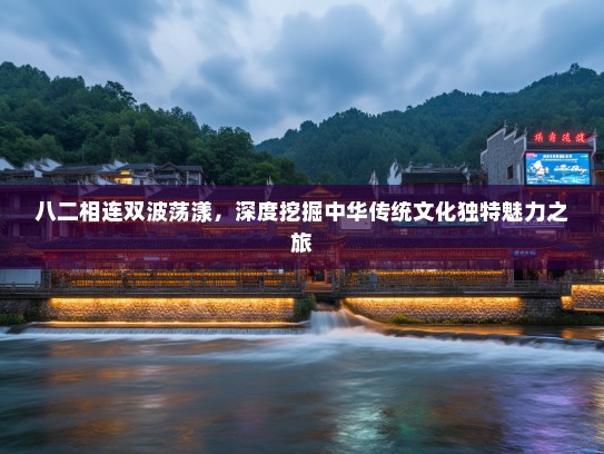 八二相连双波荡漾,深度挖掘中华传统文化独特魅力之旅 八二相连双波荡漾,深度挖掘中华传统文化独特魅力之旅