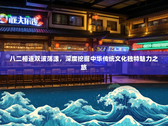 八二相连双波荡漾,深度挖掘中华传统文化独特魅力之旅 八二相连双波荡漾,深度挖掘中华传统文化独特魅力之旅