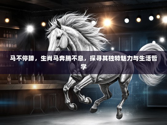 马不停蹄,生肖马奔腾不息,探寻其独特魅力与生活哲学 马不停蹄,生肖马奔腾不息,探寻其独特魅力与生活哲学