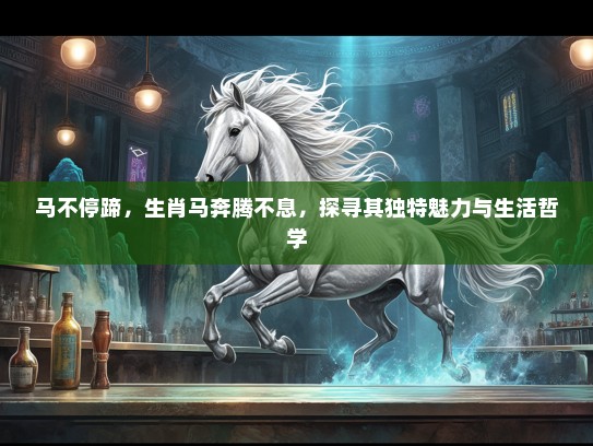 马不停蹄,生肖马奔腾不息,探寻其独特魅力与生活哲学 马不停蹄,生肖马奔腾不息,探寻其独特魅力与生活哲学