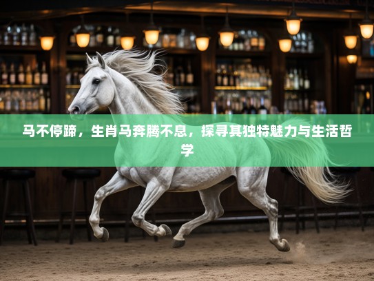 马不停蹄,生肖马奔腾不息,探寻其独特魅力与生活哲学 马不停蹄,生肖马奔腾不息,探寻其独特魅力与生活哲学