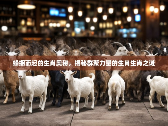 蜂拥而起的生肖奥秘，揭秘群聚力量的生肖生肖之谜