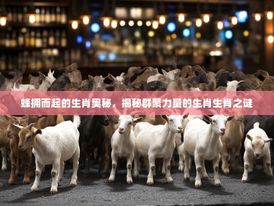 蜂拥而起的生肖奥秘，揭秘群聚力量的生肖生肖之谜