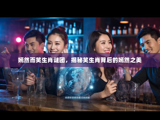 嫣然而笑生肖谜团，揭秘笑生肖背后的嫣然之美