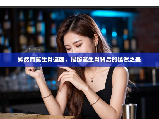 嫣然而笑生肖谜团，揭秘笑生肖背后的嫣然之美