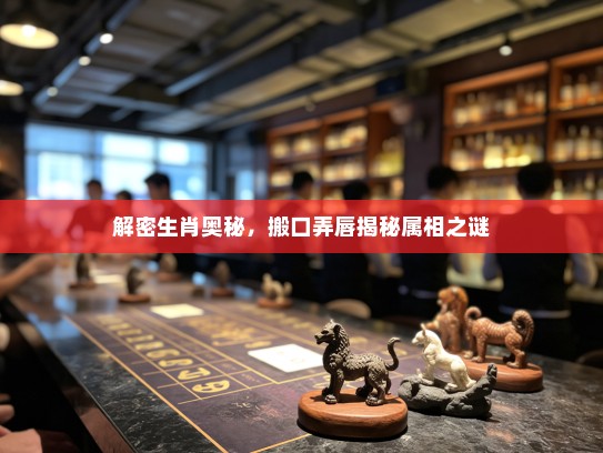 解密生肖奥秘,搬口弄唇揭秘属相之谜 解密生肖奥秘,搬口弄唇揭秘属相之谜