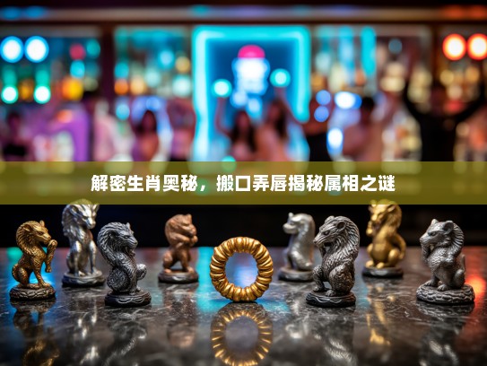 解密生肖奥秘,搬口弄唇揭秘属相之谜 解密生肖奥秘,搬口弄唇揭秘属相之谜