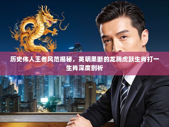 历史伟人王者风范揭秘，英明果断的龙腾虎跃生肖打一生肖深度剖析