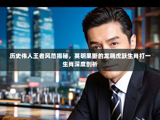 历史伟人王者风范揭秘，英明果断的龙腾虎跃生肖打一生肖深度剖析