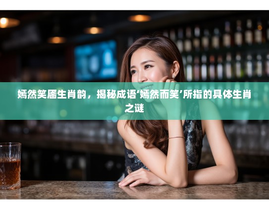 嫣然笑靥生肖韵，揭秘成语‘嫣然而笑’所指的具体生肖之谜