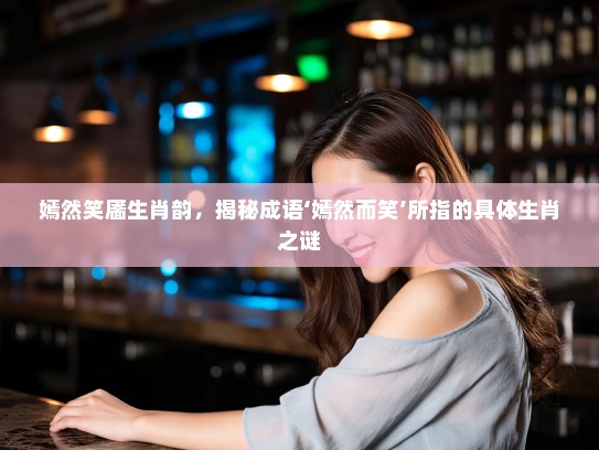 嫣然笑靥生肖韵，揭秘成语‘嫣然而笑’所指的具体生肖之谜