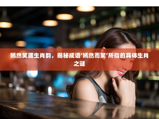 嫣然笑靥生肖韵，揭秘成语‘嫣然而笑’所指的具体生肖之谜