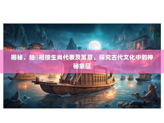揭秘，舳舮相接生肖代表及寓意，探究古代文化中的神秘象征