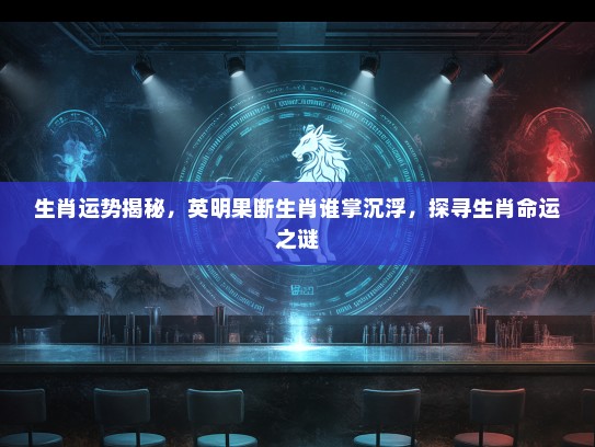 生肖运势揭秘,英明果断生肖谁掌沉浮,探寻生肖命运之谜 生肖运势揭秘,英明果断生肖谁掌沉浮,探寻生肖命运之谜