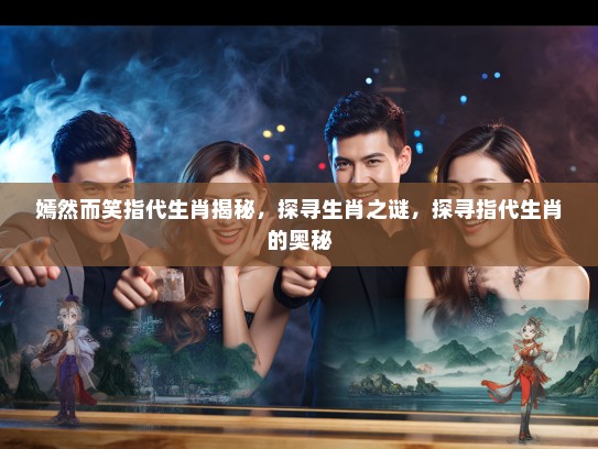 嫣然而笑指代生肖揭秘,探寻生肖之谜,探寻指代生肖的奥秘 嫣然而笑指代生肖揭秘,探寻生肖之谜,探寻指代生肖的奥秘