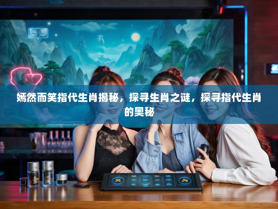 嫣然而笑指代生肖揭秘,探寻生肖之谜,探寻指代生肖的奥秘 嫣然而笑指代生肖揭秘,探寻生肖之谜,探寻指代生肖的奥秘