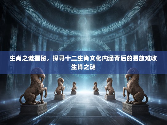 生肖之谜揭秘,探寻十二生肖文化内涵背后的易放难收生肖之谜 生肖之谜揭秘,探寻十二生肖文化内涵背后的易放难收生肖之谜
