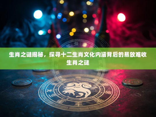 生肖之谜揭秘,探寻十二生肖文化内涵背后的易放难收生肖之谜 生肖之谜揭秘,探寻十二生肖文化内涵背后的易放难收生肖之谜