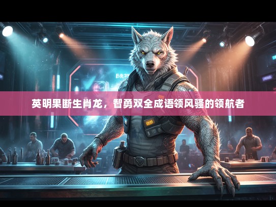 英明果断生肖龙，智勇双全成语领风骚的领航者