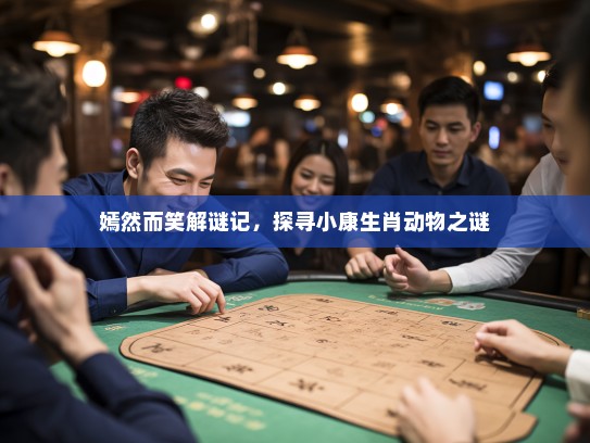 嫣然而笑解谜记,探寻小康生肖动物之谜 嫣然而笑解谜记,探寻小康生肖动物之谜