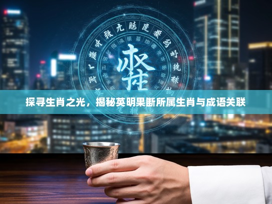 探寻生肖之光，揭秘英明果断所属生肖与成语关联