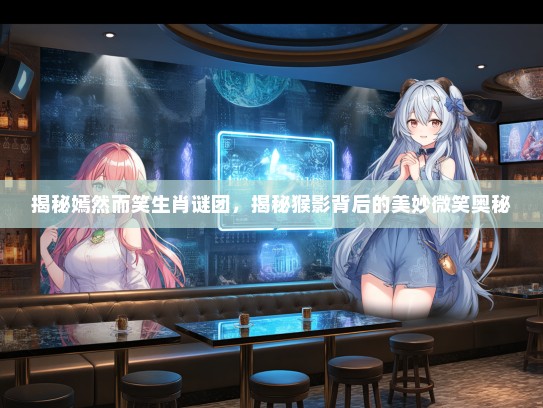 揭秘嫣然而笑生肖谜团，揭秘猴影背后的美妙微笑奥秘