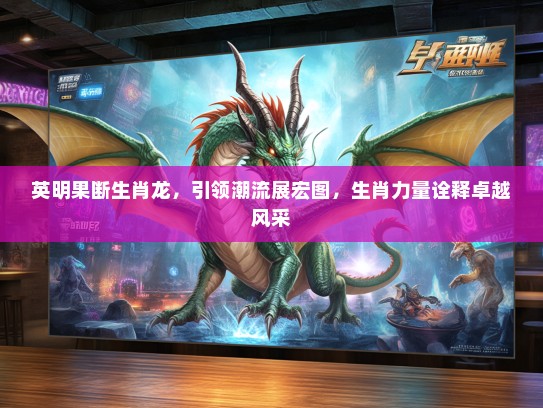 英明果断生肖龙，引领潮流展宏图，生肖力量诠释卓越风采