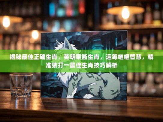 揭秘最佳正确生肖,英明果断生肖,运筹帷幄智慧,精准猜打一最佳生肖技巧解析 揭秘最佳正确生肖,英明果断生肖,运筹帷幄智慧,精准猜打一最佳生肖技巧解析