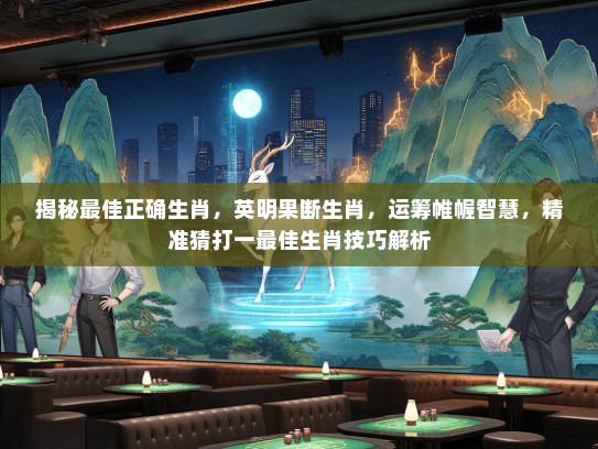 揭秘最佳正确生肖,英明果断生肖,运筹帷幄智慧,精准猜打一最佳生肖技巧解析 揭秘最佳正确生肖,英明果断生肖,运筹帷幄智慧,精准猜打一最佳生肖技巧解析