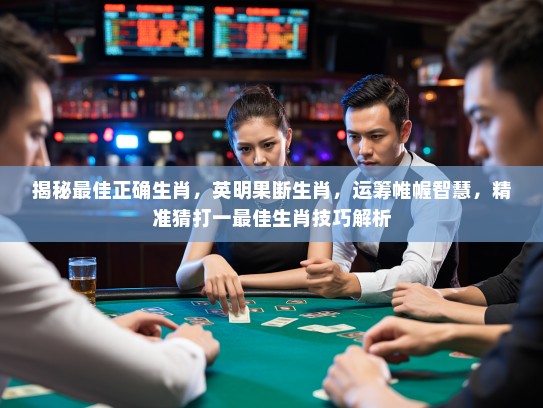 揭秘最佳正确生肖,英明果断生肖,运筹帷幄智慧,精准猜打一最佳生肖技巧解析 揭秘最佳正确生肖,英明果断生肖,运筹帷幄智慧,精准猜打一最佳生肖技巧解析