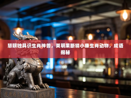 慧眼独具识生肖神兽，英明果断猜小康生肖动物，成语揭秘