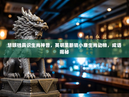 慧眼独具识生肖神兽，英明果断猜小康生肖动物，成语揭秘